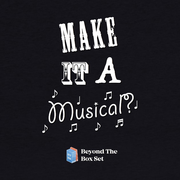 Make it a Musical? by BeyondTheBoxSet